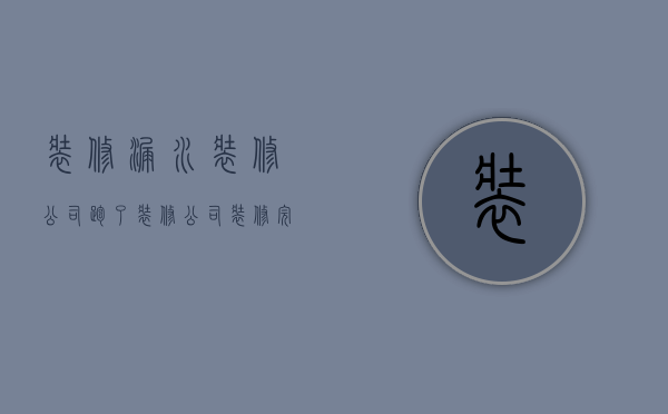 装修漏水装修公司跑了  装修公司装修完漏水有赔偿吗