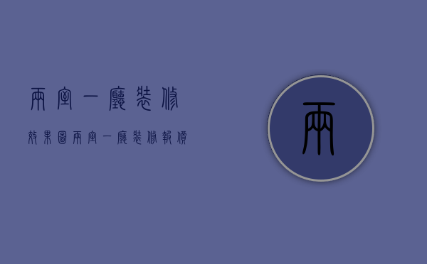 两室一厅装修效果图（两室一厅装修报价 两室一厅如何装修）