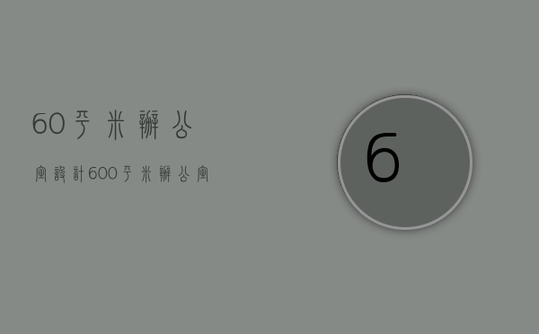 60平米办公室设计（600平米办公室怎么装修布局？600平米办公室选什么风格？）