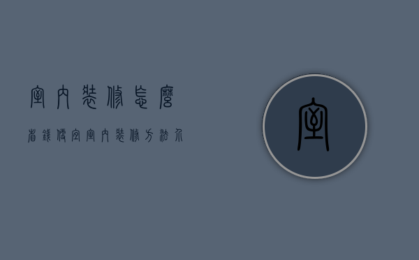 室内装修怎么省钱（便宜室内装修方法介绍 便宜装修注意事项解析）