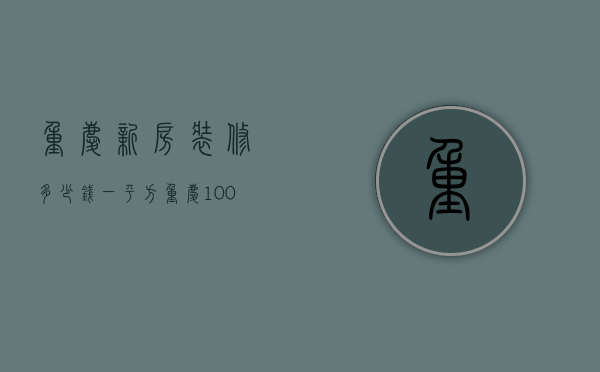 重庆新房装修多少钱一平方 重庆100平米装修多少钱