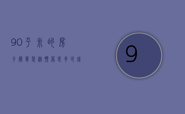 90平米的房子简单装修预算是多少钱（新房90平米新房装修）