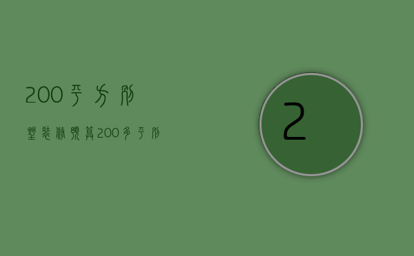 200平方别墅装修预算（200多平别墅装修大概要多久）