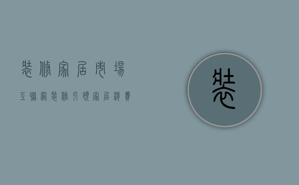 装修家居市场（互联网装修引领家居消费3大新趋势）