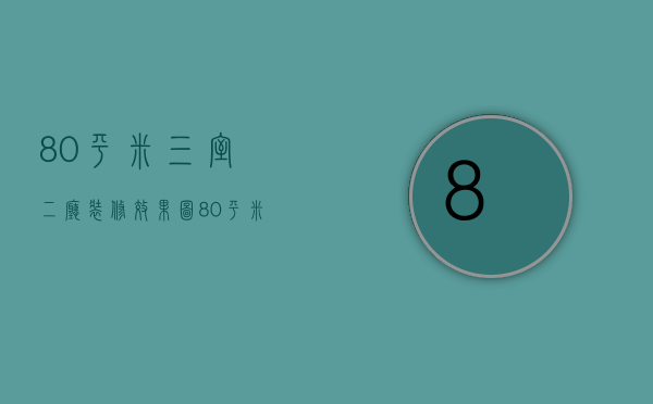 80平米三室二厅装修效果图（80平米三室两厅装修技巧有哪些  装修注意事项）