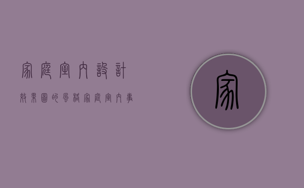 家庭室内设计效果图的风格  家庭室内事项