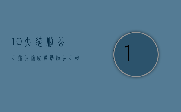 10大装修公司排行榜 选择装修公司的方法