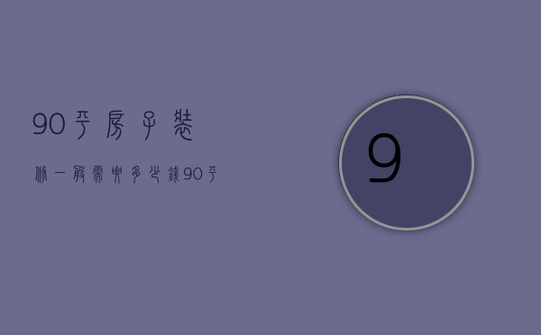 90平房子装修一般需要多少钱 90平房子装修注意事项有哪些