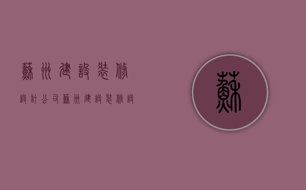 苏州建设装修设计公司  苏州建设装修设计公司招聘