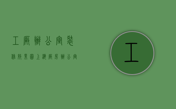 工厂办公室装修效果图（上海厂房办公室怎么装修设计？总裁办公室设计需要注意什么）