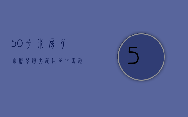 50平米房子怎么装修？大约用多少电线？