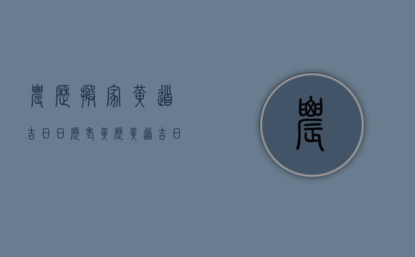 农历搬家黄道吉日（日历老黄历黄道吉日搬家）