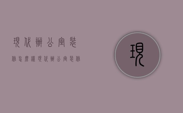 现代办公室装修怎么样？现代办公室装修要点