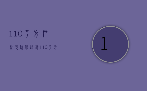 110平方户型的装修设计（110平方装修效果图如何设计 要注意哪些？）