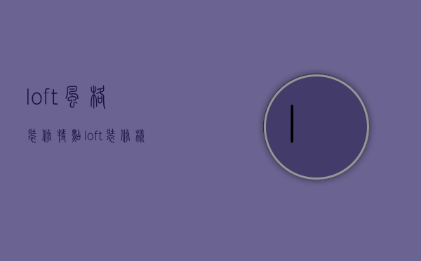 loft风格装修特点（loft装修样板房特点有哪些 loft装修时需注意事项）