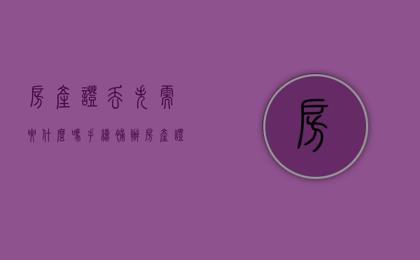 房产证丢失需要什么吗手续补办  房产证丢失了怎么办?房产证补办需要什么手续?