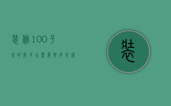 装修100平米的房子大概需要多少钱费用（100平方房子装修多钱 100平方房子装修攻略）