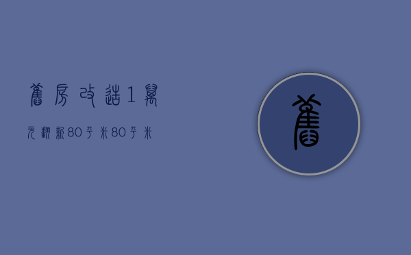 旧房改造1万元翻新80平米（80平米旧房翻新改造步骤 旧房改造注意事项）