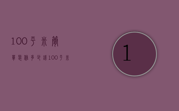 100平米简单装修多少钱（100平米房子简单装修多少钱）