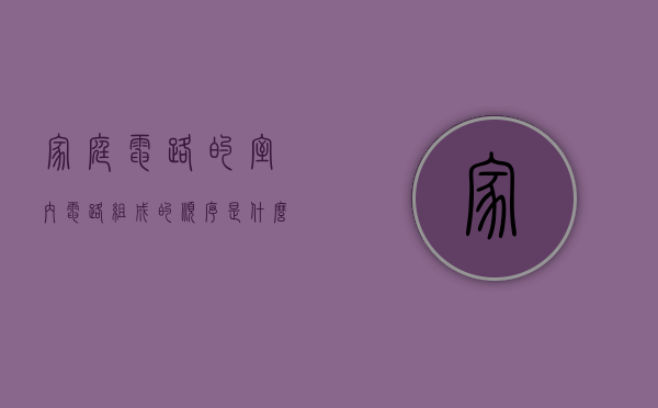 家庭电路的室内电路组成的顺序是什么（家庭电路的组成知识介绍）