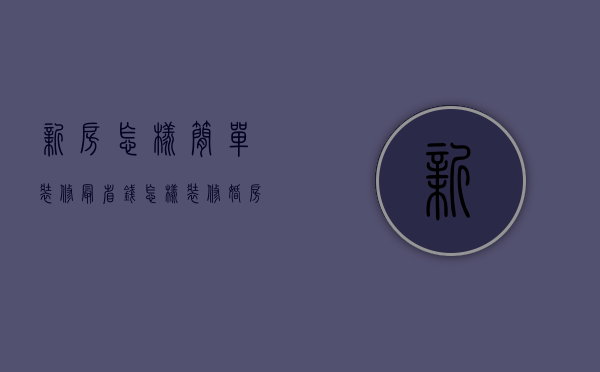 新房怎样简单装修最省钱（怎样装修婚房更省钱省心）