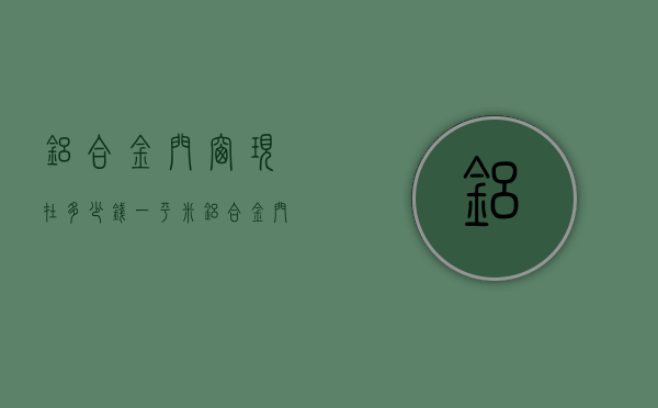 铝合金门窗现在多少钱一平米（铝合金门窗价格多少钱一平方米？铝合金门窗选购）