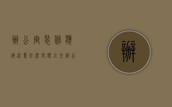 办公室装修应该注意什么问题（小型办公室装修要注意什么？小型办公室装修注意细节）