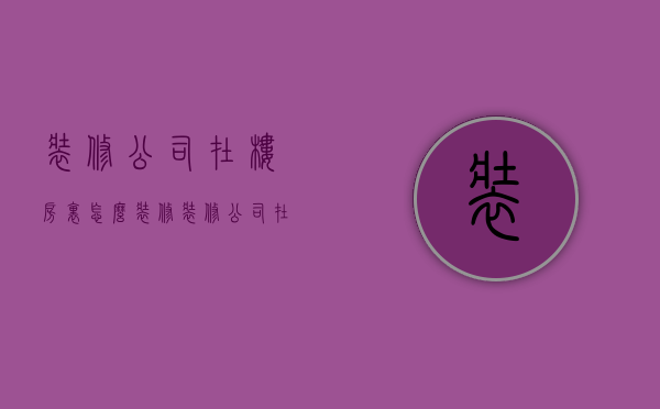 装修公司在楼房里怎么装修  装修公司在楼房里怎么装修的