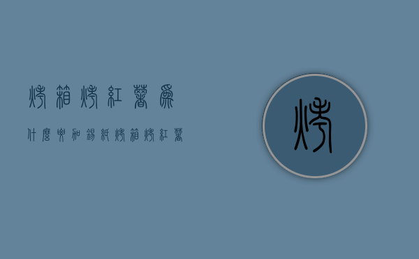 烤箱烤红薯为什么要加锡纸  烤箱烤红薯放锡纸快还是不放锡纸快