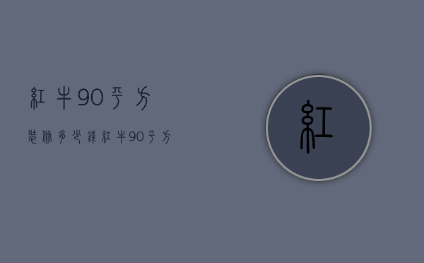 红牛90平方装修多少钱  红牛90平方装修多少钱一平