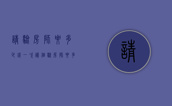 请验房师要多少钱一次（请个验房师要多少钱）