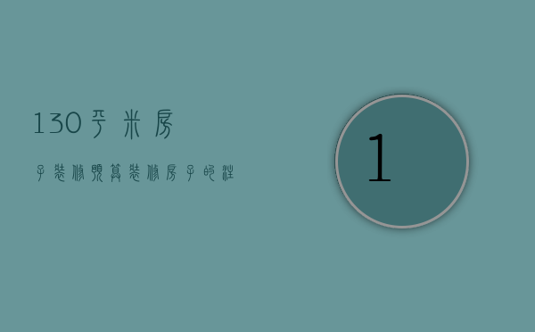 130平米房子装修预算 装修房子的注意事项