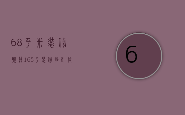 68平米装修预算（165平装修设计技巧  165平装修设计注意事项有哪些）