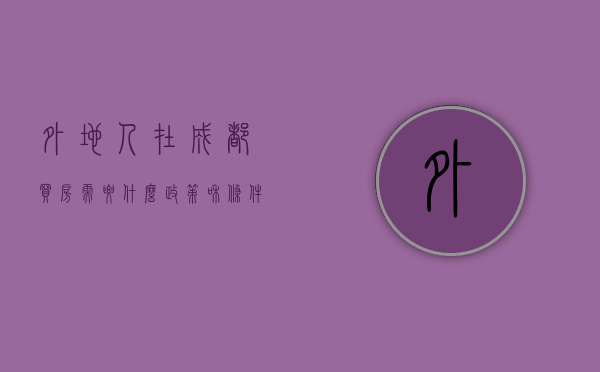 外地人在成都买房需要什么政策和条件（外地人在成都买房需要什么政策条件）