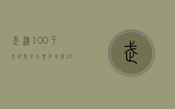 武汉100平米的房子大概多少钱（100平米的房子大概多少钱一套）