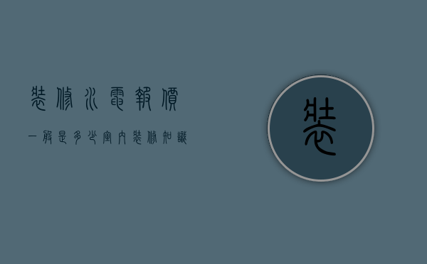 装修水电报价一般是多少 室内装修知识介绍