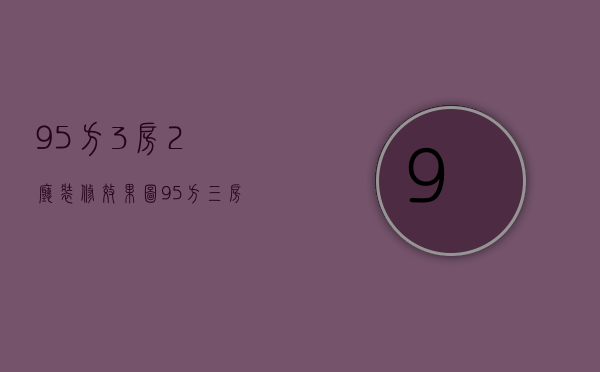 95方3房2厅装修效果图（95方三房二厅装修设计三房二厅装修预算）