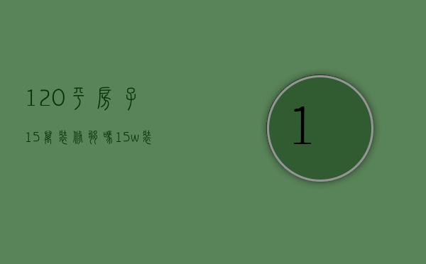 120平房子15万装修够吗（15w装修120平方）