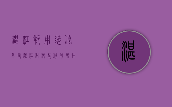 湛江叛用装修公司  湛江材料装修市场在哪里