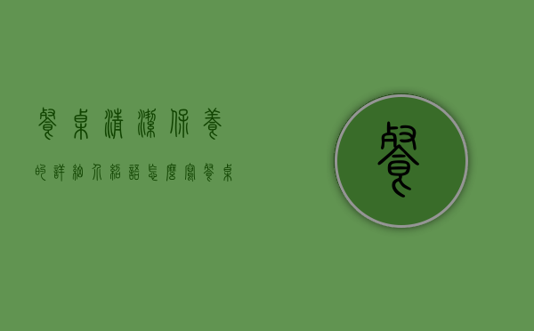 餐桌清洁保养的详细介绍语怎么写（餐桌清洁保养的详细介绍）