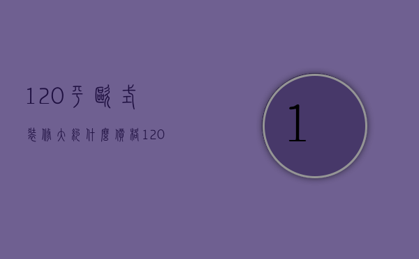 120平欧式装修,大约什么价格（120三室一厅欧式装修效果图大全）