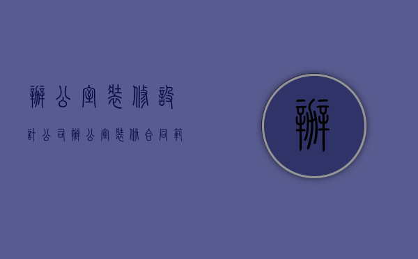 办公室装修设计公司（办公室装修合同范本内容 签装修合同注意什么）