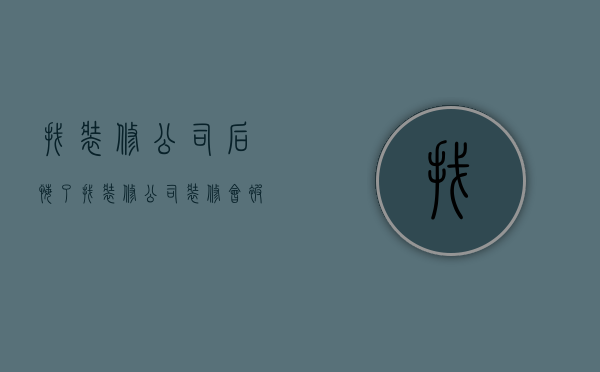 找装修公司后悔了  找装修公司后悔了怎么办