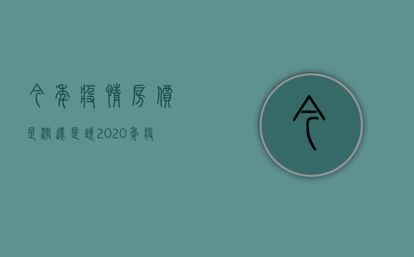 今年疫情房价是涨还是跌2023年（2023疫情房价下降已成定局）