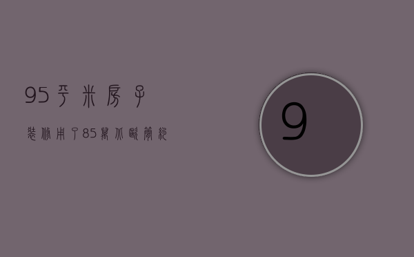 95平米房子装修用了8.5万 北欧简约风 值得（退休老太厉害了！105平米北欧风装修时尚秒杀年轻人）