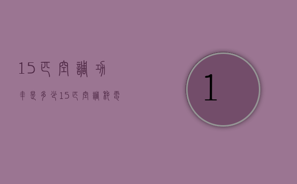 15匹空调功率是多少？15匹空调耗电吗