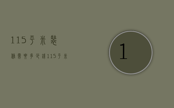 115平米装修需要多少钱（115平米装修预算 115平米装修的风格）