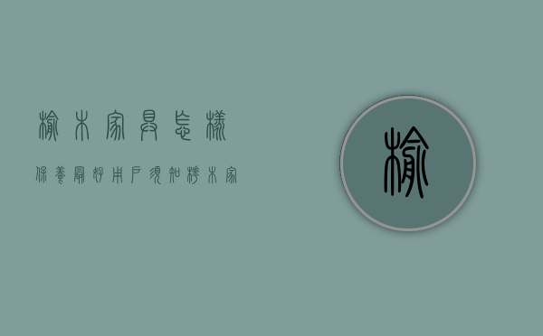 榆木家具怎样保养最好（用户须知：桦木家具怎么保养、桦木家具怎么样？）