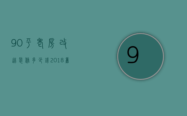 90平老房改造装修多少钱  2018旧房翻新装修预算明细