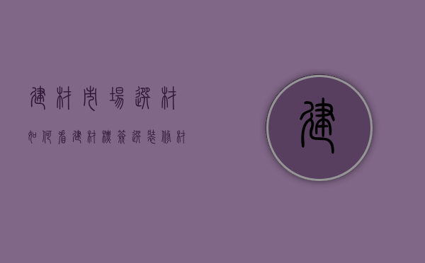 建材市场选材如何看建材标签 选装修材料事项